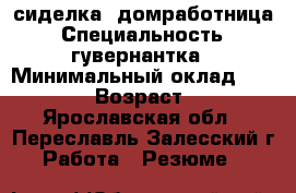 сиделка, домработница › Специальность ­ гувернантка › Минимальный оклад ­ 15 000 › Возраст ­ 56 - Ярославская обл., Переславль-Залесский г. Работа » Резюме   